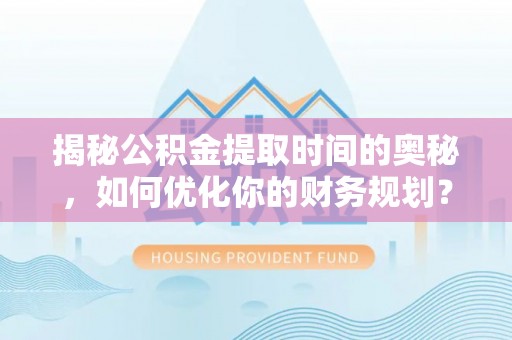 蒙自揭秘公积金提取时间的奥秘，如何优化你的财务规划？