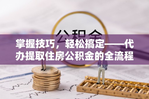 蒙自掌握技巧，轻松搞定——代办提取住房公积金的全流程解析