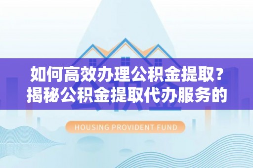 蒙自如何高效办理公积金提取？揭秘公积金提取代办服务的优势与注意事项