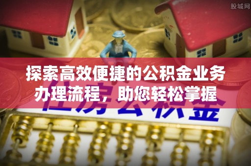 蒙自探索高效便捷的公积金业务办理流程，助您轻松掌握