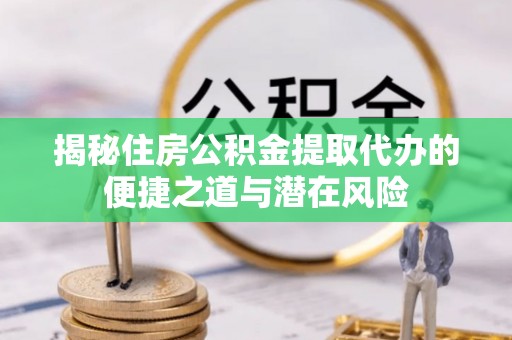 蒙自揭秘住房公积金提取代办的便捷之道与潜在风险