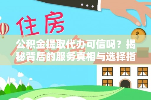 蒙自公积金提取代办可信吗？揭秘背后的服务真相与选择指南