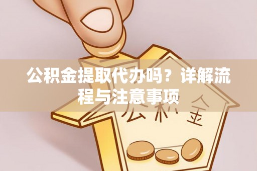 蒙自公积金提取代办吗？详解流程与注意事项