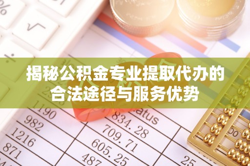 蒙自揭秘公积金专业提取代办的合法途径与服务优势