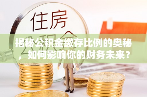 蒙自揭秘公积金缴存比例的奥秘，如何影响你的财务未来？