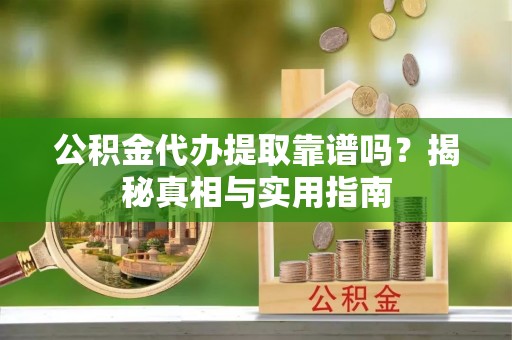 蒙自公积金代办提取靠谱吗？揭秘真相与实用指南