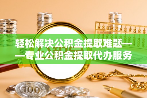 蒙自轻松解决公积金提取难题——专业公积金提取代办服务详解