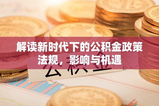蒙自解读新时代下的公积金政策法规，影响与机遇
