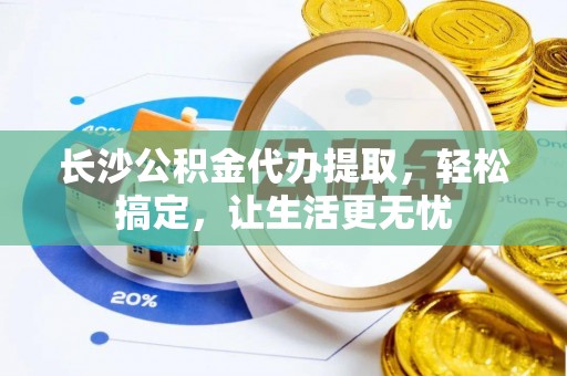 蒙自长沙公积金代办提取，轻松搞定，让生活更无忧