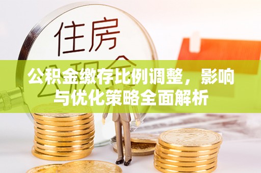 蒙自公积金缴存比例调整，影响与优化策略全面解析