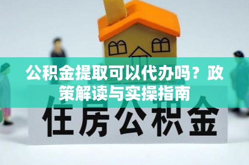 蒙自公积金提取可以代办吗？政策解读与实操指南