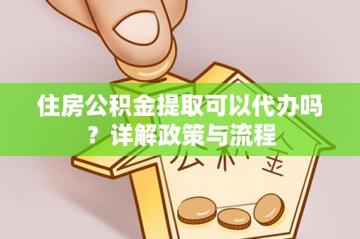 蒙自住房公积金提取可以代办吗？详解政策与流程