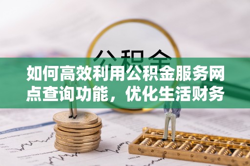 蒙自如何高效利用公积金服务网点查询功能，优化生活财务管理