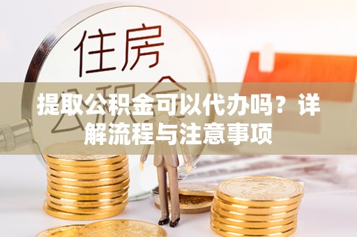 蒙自提取公积金可以代办吗？详解流程与注意事项