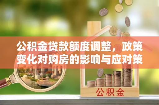蒙自公积金贷款额度调整，政策变化对购房的影响与应对策略
