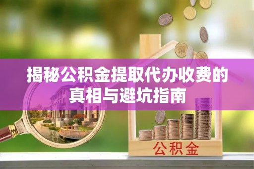蒙自揭秘公积金提取代办收费的真相与避坑指南
