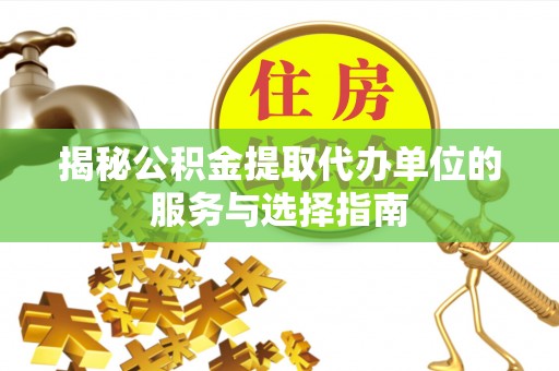 蒙自揭秘公积金提取代办单位的服务与选择指南