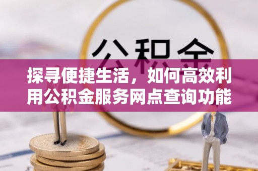 蒙自探寻便捷生活，如何高效利用公积金服务网点查询功能