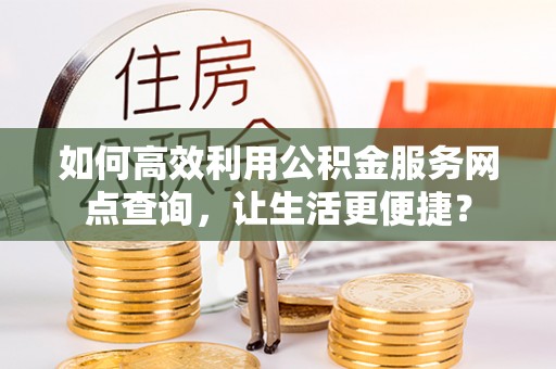 蒙自如何高效利用公积金服务网点查询，让生活更便捷？