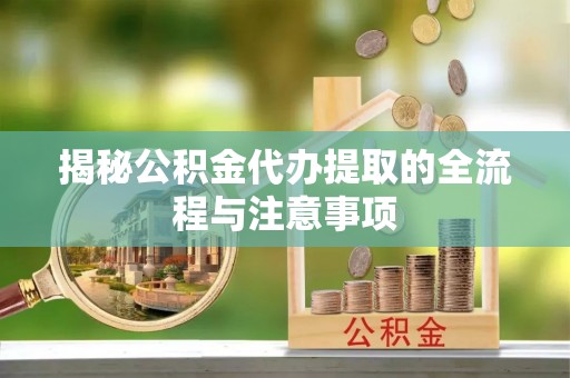蒙自揭秘公积金代办提取的全流程与注意事项