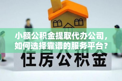 蒙自小额公积金提取代办公司，如何选择靠谱的服务平台？