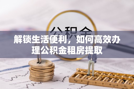 蒙自解锁生活便利，如何高效办理公积金租房提取
