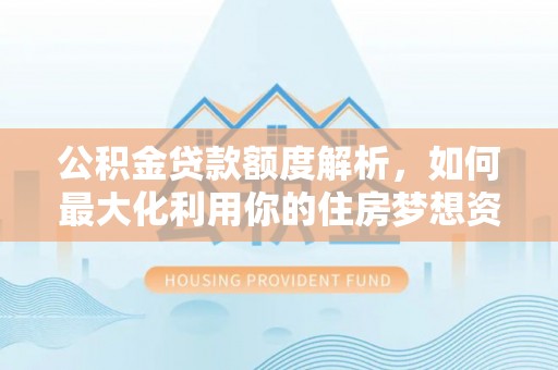 蒙自公积金贷款额度解析，如何最大化利用你的住房梦想资金