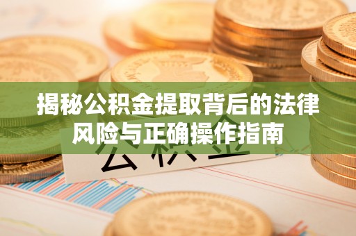 蒙自揭秘公积金提取背后的法律风险与正确操作指南