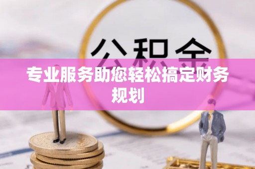 蒙自专业服务助您轻松搞定财务规划