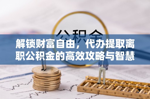 蒙自解锁财富自由，代办提取离职公积金的高效攻略与智慧选择