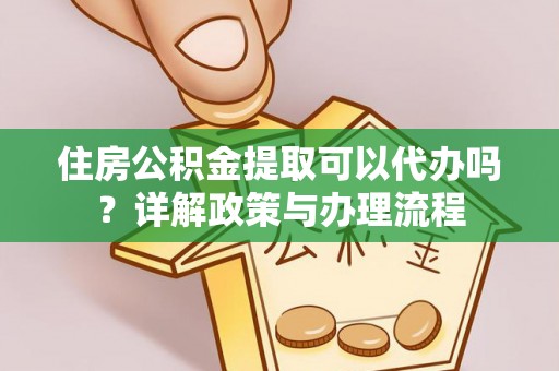 蒙自住房公积金提取可以代办吗？详解政策与办理流程