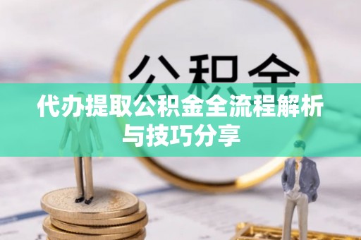 蒙自代办提取公积金全流程解析与技巧分享