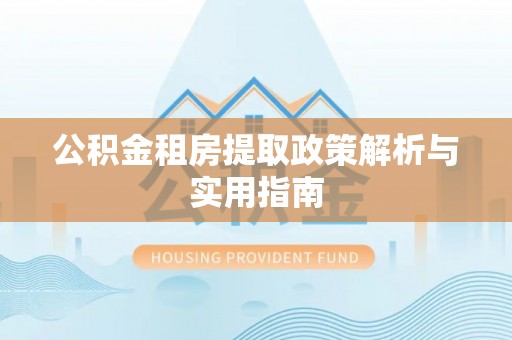 蒙自公积金租房提取政策解析与实用指南
