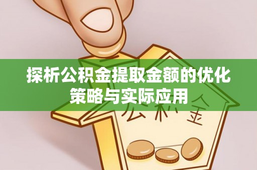 蒙自探析公积金提取金额的优化策略与实际应用