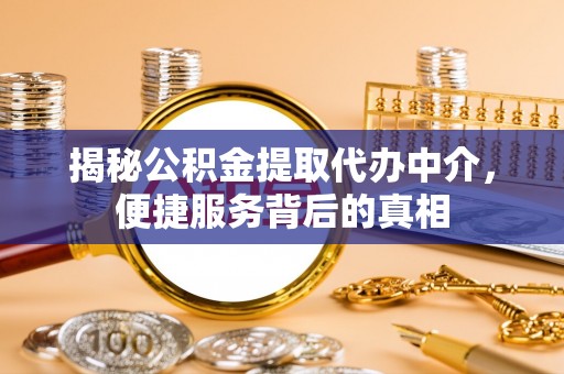 蒙自揭秘公积金提取代办中介，便捷服务背后的真相