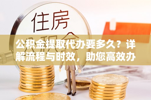 蒙自公积金提取代办要多久？详解流程与时效，助您高效办理