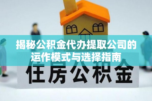 蒙自揭秘公积金代办提取公司的运作模式与选择指南