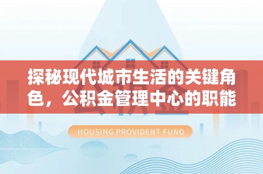蒙自探秘现代城市生活的关键角色，公积金管理中心的职能与影响