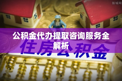 蒙自公积金代办提取咨询服务全解析