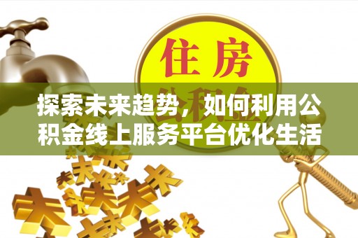 蒙自探索未来趋势，如何利用公积金线上服务平台优化生活