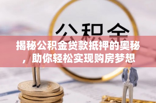 蒙自揭秘公积金贷款抵押的奥秘，助你轻松实现购房梦想