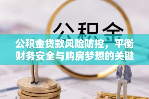 蒙自公积金贷款风险防控，平衡财务安全与购房梦想的关键