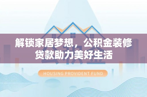 蒙自解锁家居梦想，公积金装修贷款助力美好生活