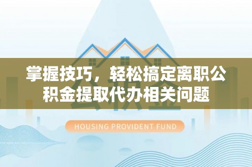 蒙自掌握技巧，轻松搞定离职公积金提取代办相关问题
