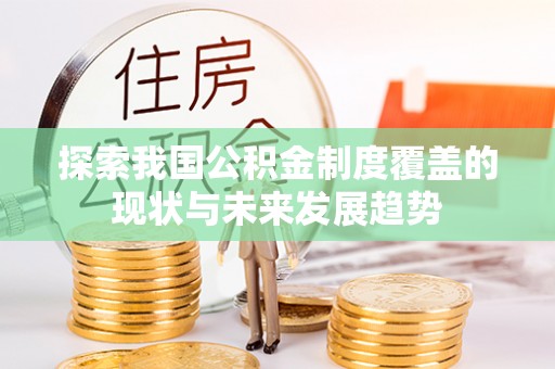 蒙自探索我国公积金制度覆盖的现状与未来发展趋势