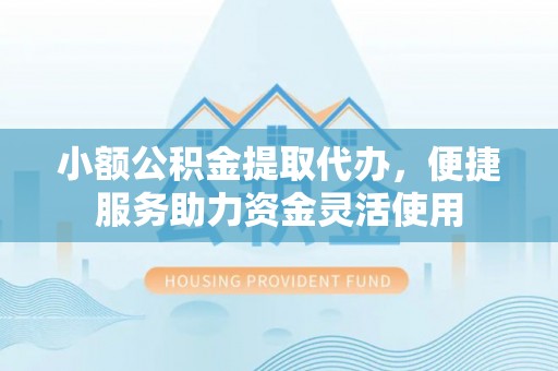 蒙自小额公积金提取代办，便捷服务助力资金灵活使用