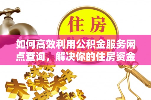 蒙自如何高效利用公积金服务网点查询，解决你的住房资金难题