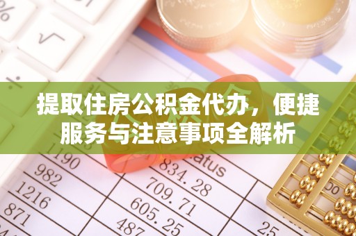 蒙自提取住房公积金代办，便捷服务与注意事项全解析