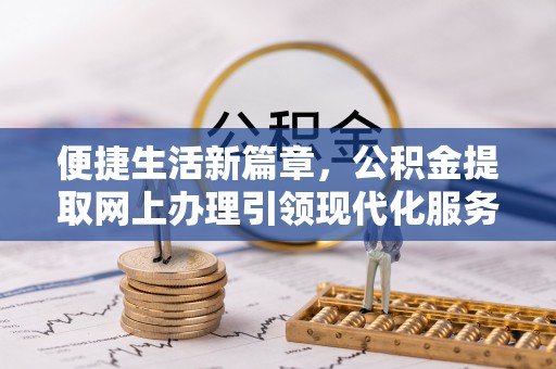 蒙自便捷生活新篇章，公积金提取网上办理引领现代化服务