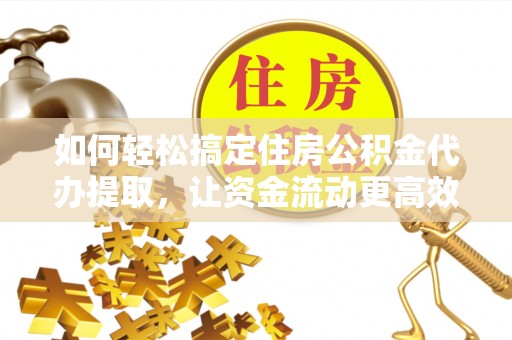 蒙自如何轻松搞定住房公积金代办提取，让资金流动更高效